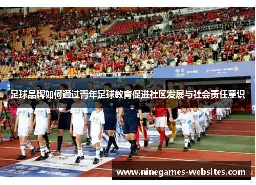 足球品牌如何通过青年足球教育促进社区发展与社会责任意识